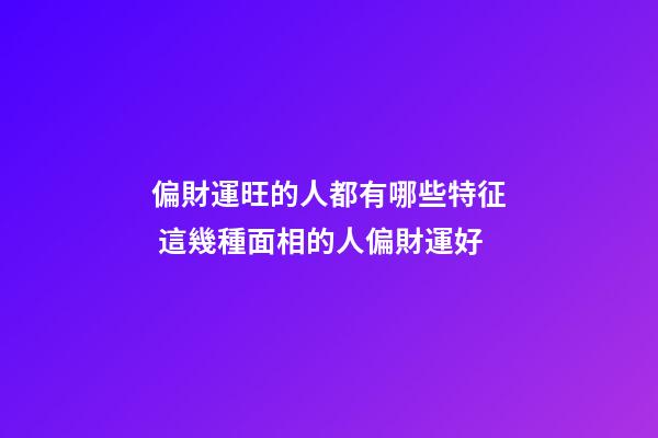 偏財運旺的人都有哪些特征 這幾種面相的人偏財運好